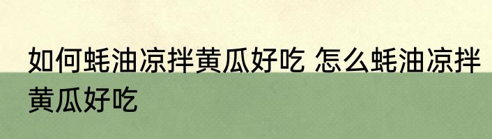 如何蚝油凉拌黄瓜好吃 怎么蚝油凉拌黄瓜好吃