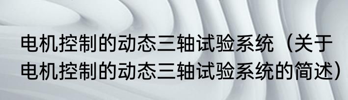 电机控制的动态三轴试验系统（关于电机控制的动态三轴试验系统的简述）