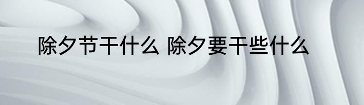 除夕节干什么 除夕要干些什么