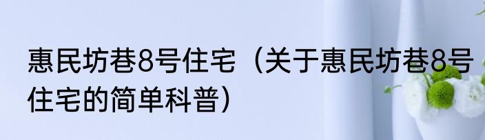 惠民坊巷8号住宅（关于惠民坊巷8号住宅的简单科普）