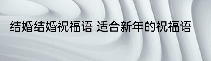 结婚结婚祝福语 适合新年的祝福语