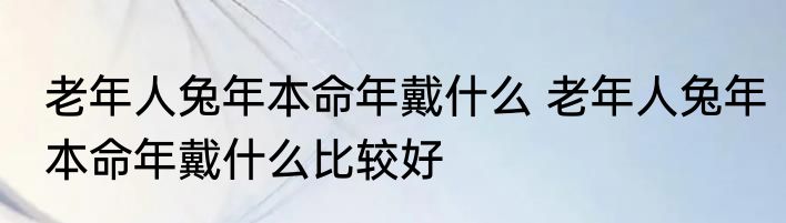 老年人兔年本命年戴什么 老年人兔年本命年戴什么比较好