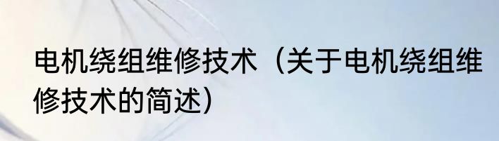 电机绕组维修技术（关于电机绕组维修技术的简述）