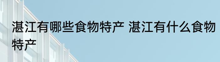 湛江有哪些食物特产 湛江有什么食物特产