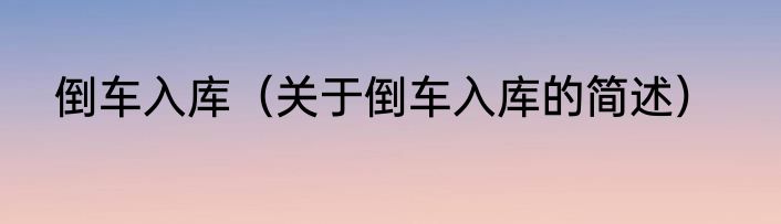 倒车入库（关于倒车入库的简述）