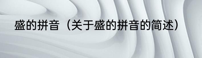 盛的拼音（关于盛的拼音的简述）