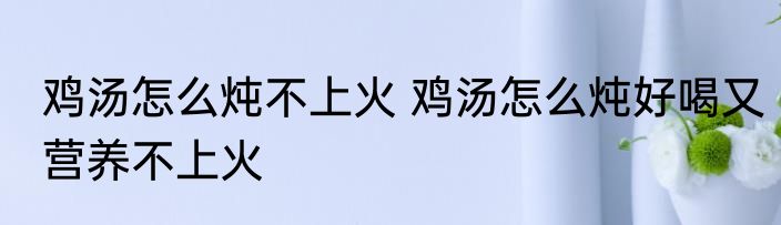 鸡汤怎么炖不上火 鸡汤怎么炖好喝又营养不上火