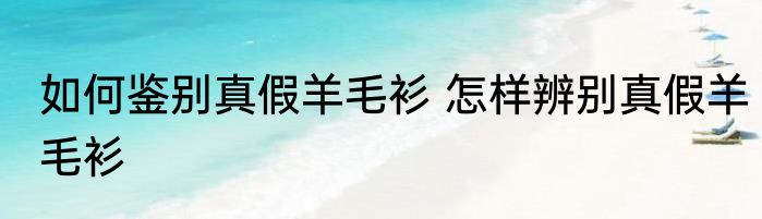 如何鉴别真假羊毛衫 怎样辨别真假羊毛衫