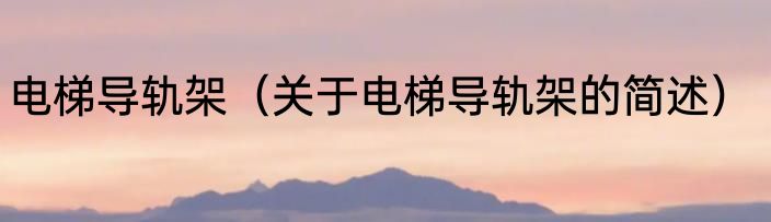 电梯导轨架（关于电梯导轨架的简述）