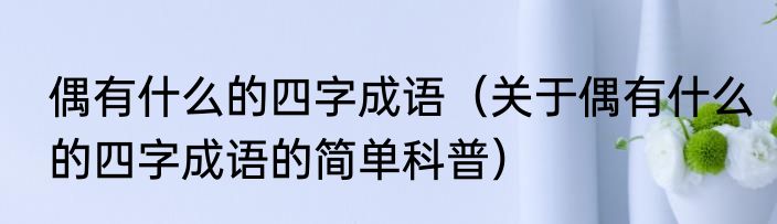 偶有什么的四字成语（关于偶有什么的四字成语的简单科普）