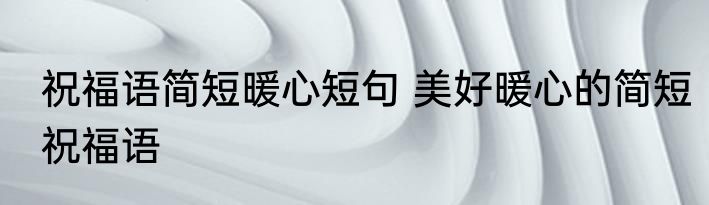 祝福语简短暖心短句 美好暖心的简短祝福语