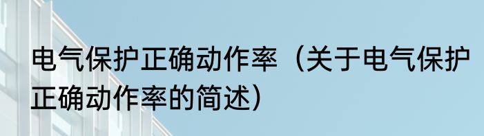 电气保护正确动作率（关于电气保护正确动作率的简述）