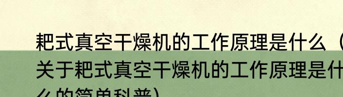 耙式真空干燥机的工作原理是什么（关于耙式真空干燥机的工作原理是什么的简单科普）