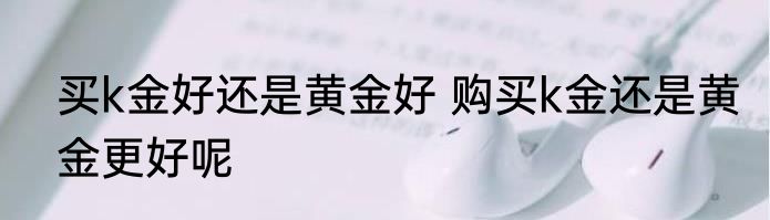 买k金好还是黄金好 购买k金还是黄金更好呢