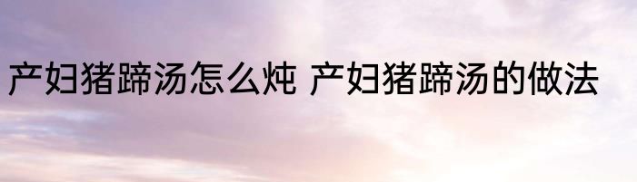 产妇猪蹄汤怎么炖 产妇猪蹄汤的做法