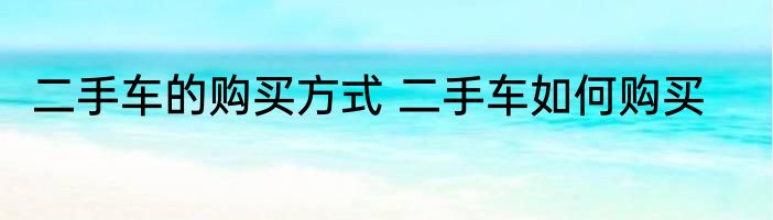 二手车的购买方式 二手车如何购买