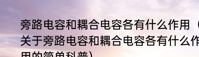 旁路电容和耦合电容各有什么作用（关于旁路电容和耦合电容各有什么作用的简单科普）