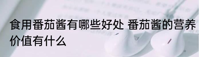 食用番茄酱有哪些好处 番茄酱的营养价值有什么