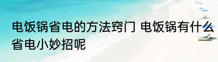 电饭锅省电的方法窍门 电饭锅有什么省电小妙招呢