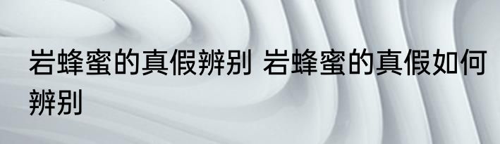 岩蜂蜜的真假辨别 岩蜂蜜的真假如何辨别
