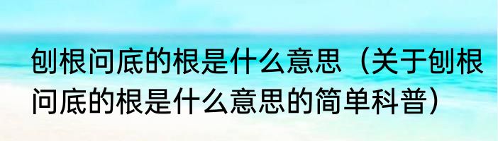 刨根问底的根是什么意思（关于刨根问底的根是什么意思的简单科普）