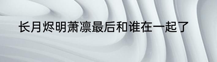 长月烬明萧凛最后和谁在一起了