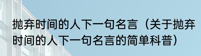 抛弃时间的人下一句名言（关于抛弃时间的人下一句名言的简单科普）