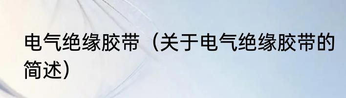 电气绝缘胶带（关于电气绝缘胶带的简述）