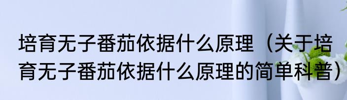 培育无子番茄依据什么原理（关于培育无子番茄依据什么原理的简单科普）