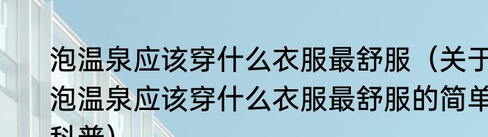 泡温泉应该穿什么衣服最舒服（关于泡温泉应该穿什么衣服最舒服的简单科普）