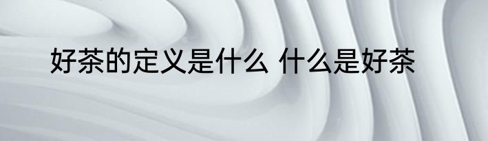 好茶的定义是什么 什么是好茶