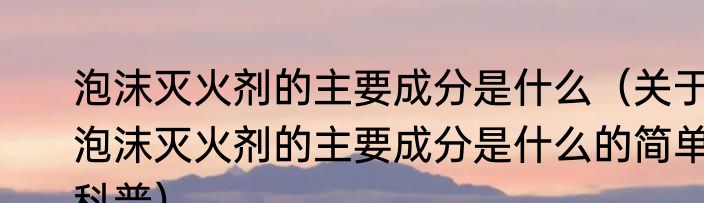 泡沫灭火剂的主要成分是什么（关于泡沫灭火剂的主要成分是什么的简单科普）