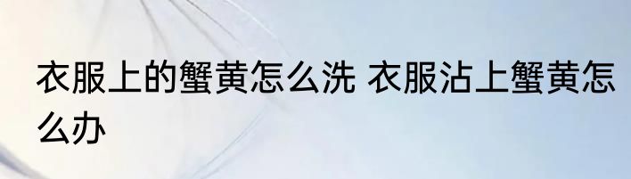 衣服上的蟹黄怎么洗 衣服沾上蟹黄怎么办