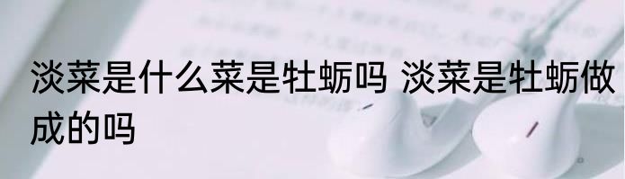 淡菜是什么菜是牡蛎吗 淡菜是牡蛎做成的吗