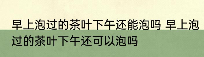早上泡过的茶叶下午还能泡吗 早上泡过的茶叶下午还可以泡吗