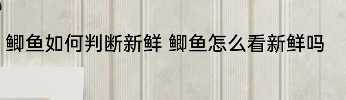 鲫鱼如何判断新鲜 鲫鱼怎么看新鲜吗