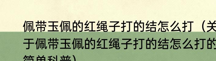 佩带玉佩的红绳子打的结怎么打（关于佩带玉佩的红绳子打的结怎么打的简单科普）