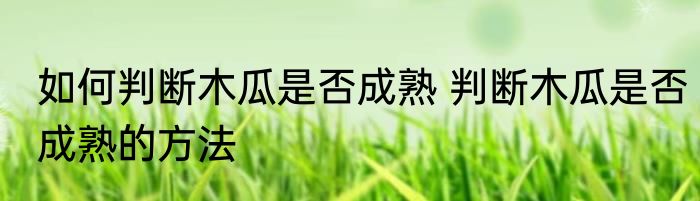 如何判断木瓜是否成熟 判断木瓜是否成熟的方法
