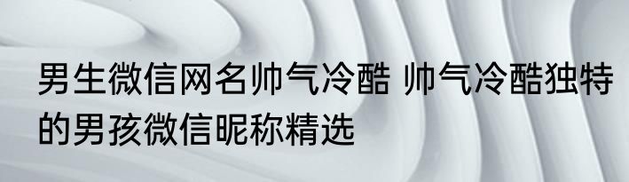 男生微信网名帅气冷酷 帅气冷酷独特的男孩微信昵称精选