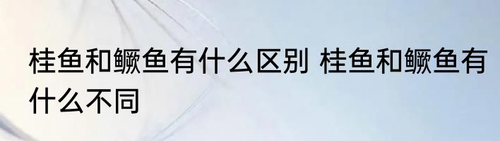 桂鱼和鳜鱼有什么区别 桂鱼和鳜鱼有什么不同