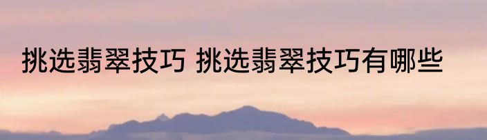 挑选翡翠技巧 挑选翡翠技巧有哪些