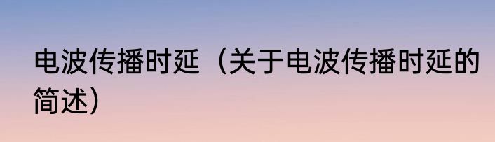 电波传播时延（关于电波传播时延的简述）