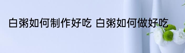 白粥如何制作好吃 白粥如何做好吃