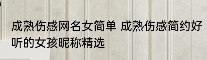 成熟伤感网名女简单 成熟伤感简约好听的女孩昵称精选