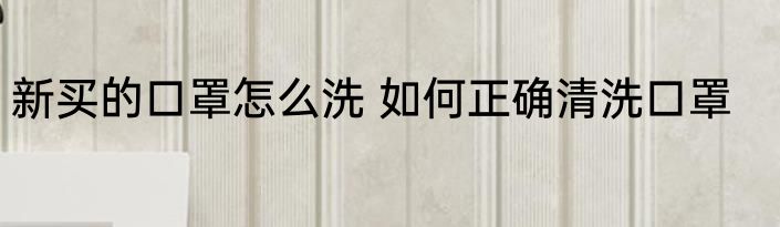 新买的口罩怎么洗 如何正确清洗口罩