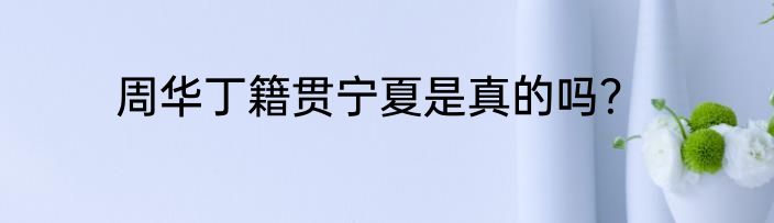 周华丁籍贯宁夏是真的吗？