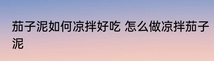 茄子泥如何凉拌好吃 怎么做凉拌茄子泥