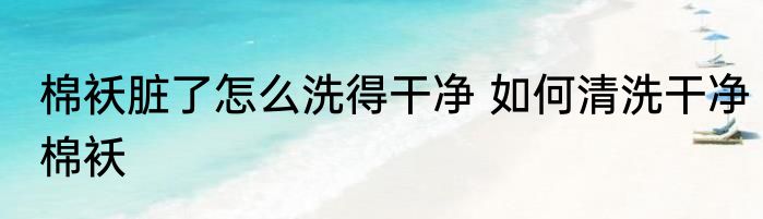 棉袄脏了怎么洗得干净 如何清洗干净棉袄