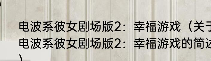 电波系彼女剧场版2：幸福游戏（关于电波系彼女剧场版2：幸福游戏的简述）