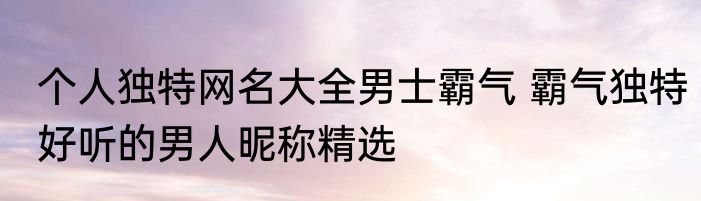 个人独特网名大全男士霸气 霸气独特好听的男人昵称精选